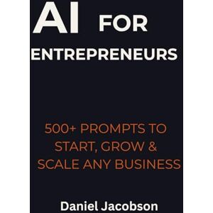Jacobson, Daniel AI for Entrepreneurs: 500+ Prompts to Start, Grow & Scale Any Business Jacobson, Daniel AI for Entrepreneurs: 500+ Prompts to Start, Grow & Scale Any Business