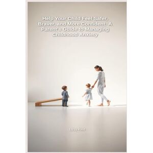 Kind, Lizzy Help Your Child Feel Safer, Braver, and More Confident:: A Parent's Guide to Managing Childhood Anxiety Kind, Lizzy Help Your Child Feel Safer, Braver, and More Confident:: A Parent's Guide to Managing Childhood Anxiety