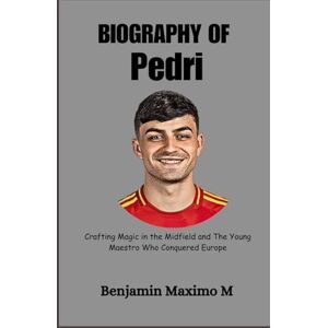 Maximo M, Benjamin BIOGRAPHY OF Pedri: Crafting Magic in the Midfield and The Young Maestro Who Conquered Europe Maximo M, Benjamin BIOGRAPHY OF Pedri: Crafting Magic in the Midfield and The Young Maestro Who Conquered Europe
