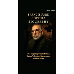 M. Morris, Alan FRANCIS FORD COPPOLA BIOGRAPHY: The Inspiring Journey Behind Cinema’s Greatest Masterpieces and His Legacy M. Morris, Alan FRANCIS FORD COPPOLA BIOGRAPHY: The Inspiring Journey Behind Cinema’s Greatest Masterpieces and His Legacy