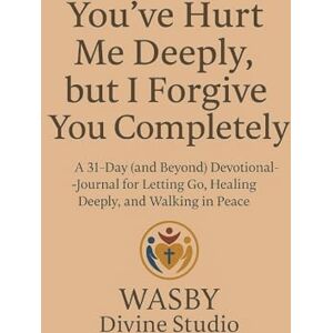 Studio, WASBY Divine You've Hurt Me Deeply, but I Forgive You Completely: A 31-Day (and Beyond) Devotional-Journal for Letting Go, Healing Deeply, and Walking in Peace Studio, WASBY Divine You've Hurt Me Deeply, but I Forgive You Completely: A 31-Day (and Beyond) Devotional-Journal for Letting Go, Healing Deeply, and Walking in Peace