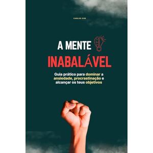 Chk, Carlos A MENTE INABALÁVEL: Guia prático para dominar a ansiedade, procrastinação e alcançar os teus objetivos Chk, Carlos A MENTE INABALÁVEL: Guia prático para dominar a ansiedade, procrastinação e alcançar os teus objetivos