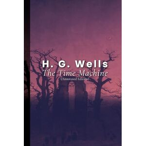 Wells, H. G. The Time Machine (Annotated Edition) Wells, H. G. The Time Machine (Annotated Edition)