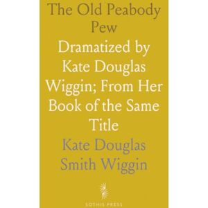 Kate Douglas Smith, Wiggin The Old Peabody Pew: Dramatized by Kate Douglas Wiggin; From Her Book of the Same Title Kate Douglas Smith, Wiggin The Old Peabody Pew: Dramatized by Kate Douglas Wiggin; From Her Book of the Same Title