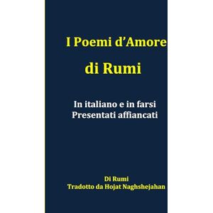 Rumi, Jalal al-Din I Poemi d’Amore di Rumi: In italiano e in farsi: Presentati affiancati Rumi, Jalal al-Din I Poemi d’Amore di Rumi: In italiano e in farsi: Presentati affiancati