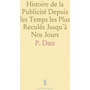 P., Datz Histoire de la Publicité Depuis les Temps les Plus Reculés Jusqu'à Nos Jours P., Datz Histoire de la Publicité Depuis les Temps les Plus Reculés Jusqu'à Nos Jours