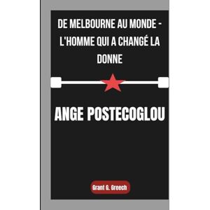 G. Greech, Grant ANGE POSTECOGLOU: De Melbourne au monde L'homme qui a changé la donne G. Greech, Grant ANGE POSTECOGLOU: De Melbourne au monde L'homme qui a changé la donne