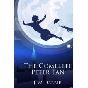 Barrie, James Matthew The Complete Peter Pan: Unabridged Omnibus Edition Including Peter and Wendy, Peter Pan in Kensington Gardens, Peter Pan, or The Boy Who Would Not Grow Up, When Wendy Grew Up, and More (Illustrated) Barrie, James Matthew The Complete Peter Pan: Unabridged Omnibus Edition Including Peter and Wendy, Peter Pan in Kensington Gardens, Peter Pan, or The Boy Who Would Not Grow Up, When Wendy Grew Up, and More (Illustrated)
