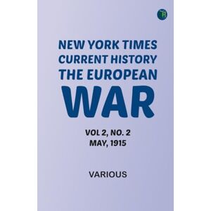 Various NEW YORK TIMES CURRENT HISTORY THE EUROPEAN WAR VOL 2 NO. 2 MAY 1915 Various NEW YORK TIMES CURRENT HISTORY THE EUROPEAN WAR VOL 2 NO. 2 MAY 1915