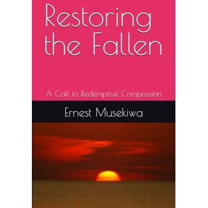 Musekiwa, Dr. Ernest Restoring the Fallen: A Call to Redemptive Compassion Musekiwa, Dr. Ernest Restoring the Fallen: A Call to Redemptive Compassion