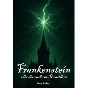 Shelley, Mary Frankenstein oder der moderne Prometheus (Deutsche Übersetzung): Der zeitlose Klassiker der Schauerliteratur – eine Geschichte über Wissenschaft, Verantwortung und die Grenzen des Menschen Shelley, Mary Frankenstein oder der moderne Prometheus (Deutsche Übersetzung): Der zeitlose Klassiker der Schauerliteratur – eine Geschichte über Wissenschaft, Verantwortung und die Grenzen des Menschen