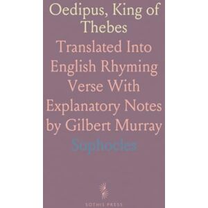 Sophocles, Sophocles Oedipus, King of Thebes: Translated Into English Rhyming Verse With Explanatory Notes by Gilbert Murray Sophocles, Sophocles Oedipus, King of Thebes: Translated Into English Rhyming Verse With Explanatory Notes by Gilbert Murray