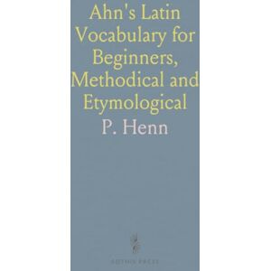 P., Henn Ahn's Latin Vocabulary for Beginners, Methodical and Etymological: With a Collection of Latin Proverbs and Quotations P., Henn Ahn's Latin Vocabulary for Beginners, Methodical and Etymological: With a Collection of Latin Proverbs and Quotations