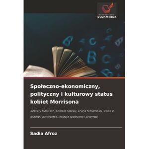 Afroz, Sadia Społeczno-ekonomiczny, polityczny i kulturowy status kobiet Morrisona: Kobiety Morrison, konflikt rasowy, kryzys tożsamości, walka o władzę i ... i autonomi¿, izolacja spo¿eczna i przemoc Afroz, Sadia Społeczno-ekonomiczny, polityczny i kulturowy status kobiet Morrisona: Kobiety Morrison, konflikt rasowy, kryzys tożsamości, walka o władzę i ... i autonomi¿, izolacja spo¿eczna i przemoc