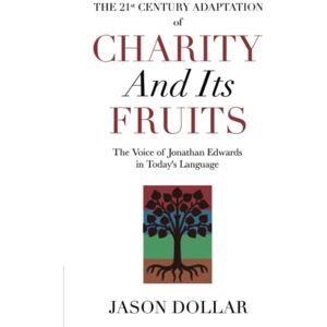 Dollar, Jason The 21st Century Adaptation of Charity and Its Fruits: The Voice of Jonathan Edwards in Today's Language Dollar, Jason The 21st Century Adaptation of Charity and Its Fruits: The Voice of Jonathan Edwards in Today's Language