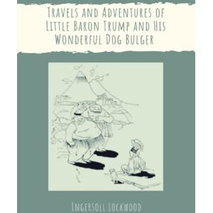 Lockwood, Ingersoll Travels and Adventures of Little Baron Trump and His Wonderful Dog Bulger: with original illustrations Lockwood, Ingersoll Travels and Adventures of Little Baron Trump and His Wonderful Dog Bulger: with original illustrations