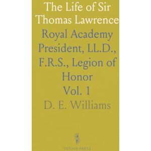 D. E., Williams The Life of Sir Thomas Lawrence: Royal Academy President, LL.D., F.R.S., Legion of Honor D. E., Williams The Life of Sir Thomas Lawrence: Royal Academy President, LL.D., F.R.S., Legion of Honor