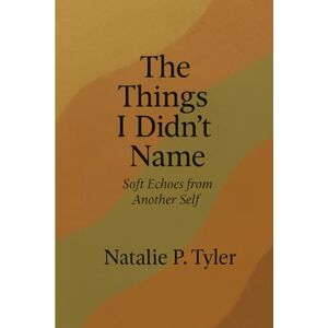 Tyler, Natalie P Things I Didn't Name: Soft Echoes from Another Self Tyler, Natalie P Things I Didn't Name: Soft Echoes from Another Self