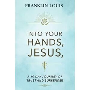 LOUIS, FRANKLIN Into Your Hands, Jesus: A 30-Day Journey of Trust and Surrender LOUIS, FRANKLIN Into Your Hands, Jesus: A 30-Day Journey of Trust and Surrender