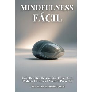 González Soto, Ana María Mindfulness Fácil: Guía Práctica De Atención Plena Para Reducir El Estrés Y Vivir El Presente: Una Guía Completa Y Práctica Para Transformar Tu Vida A Través Del Poder Del Momento Presente González Soto, Ana María Mindfulness Fácil: Guía Práctica De Atención Plena Para Reducir El Estrés Y Vivir El Presente: Una Guía Completa Y Práctica Para Transformar Tu Vida A Través Del Poder Del Momento Presente