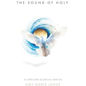 Lange, Amy Marie The Sound of Holy: A Collection of Poetry and Art Lange, Amy Marie The Sound of Holy: A Collection of Poetry and Art