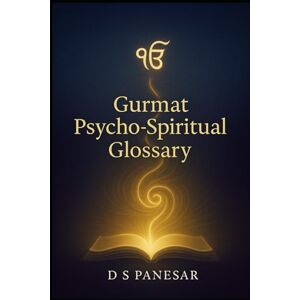 Panesar MSc, Mr Davinder Singh Gurmat Psycho-Spiritual Glossary: Decoding the Psycho-Spiritual Language of Gurmat Ontology (Gurmat Psychology) Panesar MSc, Mr Davinder Singh Gurmat Psycho-Spiritual Glossary: Decoding the Psycho-Spiritual Language of Gurmat Ontology (Gurmat Psychology)