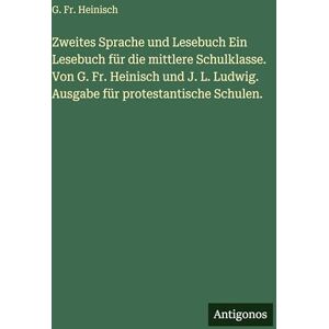 Heinisch, G. Fr. Zweites Sprache und Lesebuch Ein Lesebuch für die mittlere Schulklasse. Von G. Fr. Heinisch und J. L. Ludwig. Ausgabe für protestantische Schulen. Heinisch, G. Fr. Zweites Sprache und Lesebuch Ein Lesebuch für die mittlere Schulklasse. Von G. Fr. Heinisch und J. L. Ludwig. Ausgabe für protestantische Schulen.
