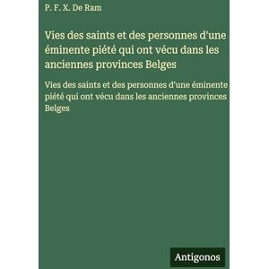 De Ram, P F X Vies des saints et des personnes d'une éminente piété qui ont vécu dans les anciennes provinces Belges: Vies des saints et des personnes d'une ... ont vécu dans les anciennes provinces Belges De Ram, P F X Vies des saints et des personnes d'une éminente piété qui ont vécu dans les anciennes provinces Belges: Vies des saints et des personnes d'une ... ont vécu dans les anciennes provinces Belges
