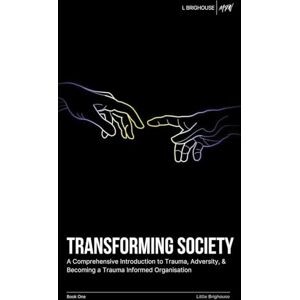 Brighouse, Little Transforming Society: A Comprehensive Introduction to Understanding Trauma, Adversity, & Becoming a Trauma-Informed Organisation Brighouse, Little Transforming Society: A Comprehensive Introduction to Understanding Trauma, Adversity, & Becoming a Trauma-Informed Organisation