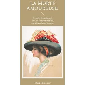 Gautier, Théophile La Morte amoureuse: Nouvelle fantastique de passion entre vampirisme, tentation et beauté gothique Gautier, Théophile La Morte amoureuse: Nouvelle fantastique de passion entre vampirisme, tentation et beauté gothique
