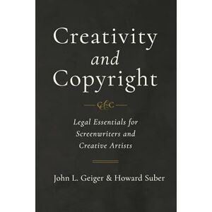 Geiger, John L. Creativity and Copyright: Legal Essentials for Screenwriters and Creative Artists Geiger, John L. Creativity and Copyright: Legal Essentials for Screenwriters and Creative Artists