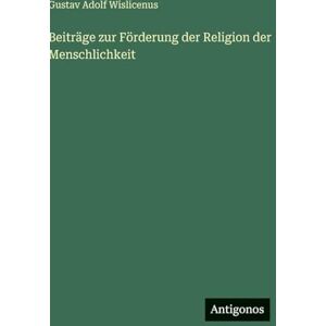 Wislicenus, Gustav Adolf Beiträge zur Förderung der Religion der Menschlichkeit Wislicenus, Gustav Adolf Beiträge zur Förderung der Religion der Menschlichkeit