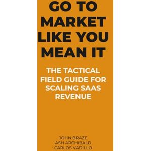 Braze, John GO TO MARKET LIKE YOU MEAN IT: THE TACTICAL FIELD GUIDE FOR SCALING SAAS REVENUE Braze, John GO TO MARKET LIKE YOU MEAN IT: THE TACTICAL FIELD GUIDE FOR SCALING SAAS REVENUE