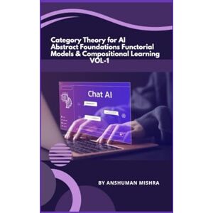 Mishra, Anshuman Category Theory for AI Abstract Foundations Functorial Models & Compositional Learning VOL-1 (AI & New Age Math) Mishra, Anshuman Category Theory for AI Abstract Foundations Functorial Models & Compositional Learning VOL-1 (AI & New Age Math)