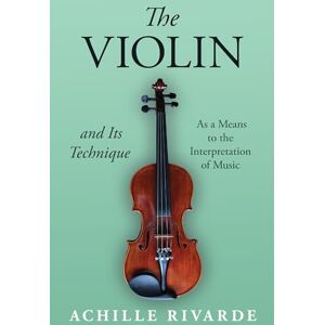 Rivarde, Achille The Violin and Its Technique As a Means to the Interpretation of Music (Musician's Library) Rivarde, Achille The Violin and Its Technique As a Means to the Interpretation of Music (Musician's Library)