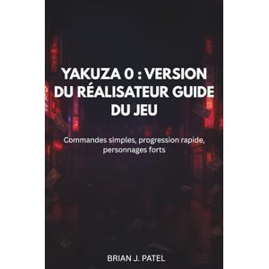 PATEL, BRIAN J. YAKUZA 0 : VERSION DU RÉALISATEUR GUIDE DU JEU: Commandes simples, progression ra-pide, personnages forts PATEL, BRIAN J. YAKUZA 0 : VERSION DU RÉALISATEUR GUIDE DU JEU: Commandes simples, progression ra-pide, personnages forts