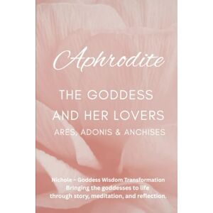 Goddess Wisdom Transformation, Nichole Aphrodite: The Goddess and Her Lovers — Ares, Adonis and Anchises Goddess Wisdom Transformation, Nichole Aphrodite: The Goddess and Her Lovers — Ares, Adonis and Anchises