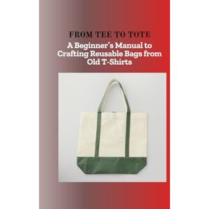 Liam, Stephen FROM TEE TO TOTE: A Beginner's Manual to Crafting Reusable Bags from Old T-Shirts Liam, Stephen FROM TEE TO TOTE: A Beginner's Manual to Crafting Reusable Bags from Old T-Shirts