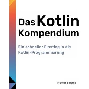 Solotes, Thomas Das Kotlin-Kompendium: Ein schneller Einstieg in die Kotlin-Programmierung Solotes, Thomas Das Kotlin-Kompendium: Ein schneller Einstieg in die Kotlin-Programmierung