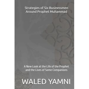 YAMNI, WALED Strategies of Six Businessmen Around Prophet Muhammad: A New Look at the Life of the Prophet and the Lives of Some Companions YAMNI, WALED Strategies of Six Businessmen Around Prophet Muhammad: A New Look at the Life of the Prophet and the Lives of Some Companions