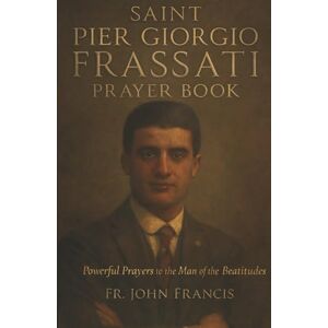 Francis, Fr. John Saint Pier Giorgio Frassati Prayer Book: Powerful Prayers to the Man of the Beatitudes Francis, Fr. John Saint Pier Giorgio Frassati Prayer Book: Powerful Prayers to the Man of the Beatitudes