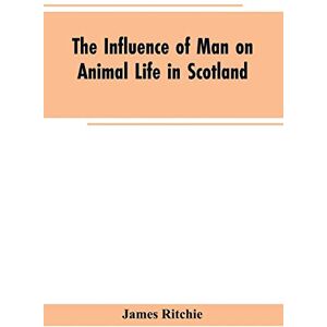 Ritchie, James The Influence of Man on Animal Life in Scotland: Study in Faunal Evolution Ritchie, James The Influence of Man on Animal Life in Scotland: Study in Faunal Evolution