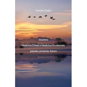 Doglia, Fiorello Incontro Medicina Cinese e Medicina Occidentale -: passato, presente, futuro Doglia, Fiorello Incontro Medicina Cinese e Medicina Occidentale -: passato, presente, futuro