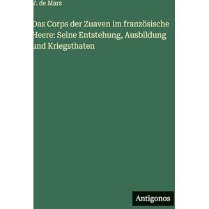 Mars, V De Das Corps der Zuaven im französische Heere: Seine Entstehung, Ausbildung und Kriegsthaten Mars, V De Das Corps der Zuaven im französische Heere: Seine Entstehung, Ausbildung und Kriegsthaten