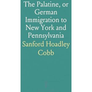 Sanford Hoadley, Cobb The Palatine, or German Immigration to New York and Pennsylvania: A Paper Read Before the Wyoming Historical and Geological Society Sanford Hoadley, Cobb The Palatine, or German Immigration to New York and Pennsylvania: A Paper Read Before the Wyoming Historical and Geological Society
