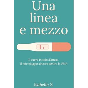 S., Isabella Una linea e mezzo: Il cuore in sala d’attesa. Il mio viaggio sincero dentro la PMA S., Isabella Una linea e mezzo: Il cuore in sala d’attesa. Il mio viaggio sincero dentro la PMA
