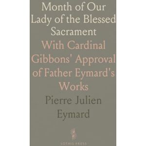 Pierre Julien, Eymard Month of Our Lady of the Blessed Sacrament: With Cardinal Gibbons' Approval of Father Eymard's Works Pierre Julien, Eymard Month of Our Lady of the Blessed Sacrament: With Cardinal Gibbons' Approval of Father Eymard's Works