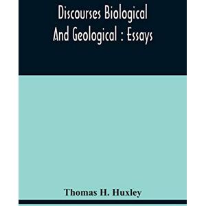 H Huxley, Thomas Discourses Biological And Geological: Essays H Huxley, Thomas Discourses Biological And Geological: Essays
