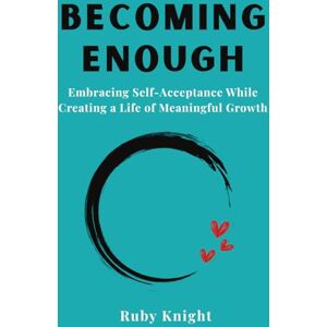 Knight, Ruby Becoming Enough: Embracing Self-Acceptance While Creating a Life of Meaningful Growth Knight, Ruby Becoming Enough: Embracing Self-Acceptance While Creating a Life of Meaningful Growth