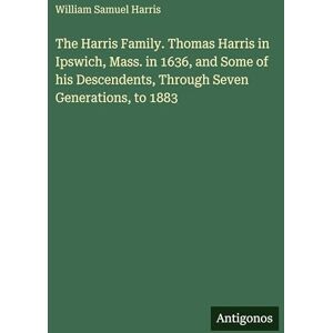 Harris, William Samuel The Harris Family. Thomas Harris in Ipswich, Mass. in 1636, and Some of his Descendents, Through Seven Generations, to 1883 Harris, William Samuel The Harris Family. Thomas Harris in Ipswich, Mass. in 1636, and Some of his Descendents, Through Seven Generations, to 1883